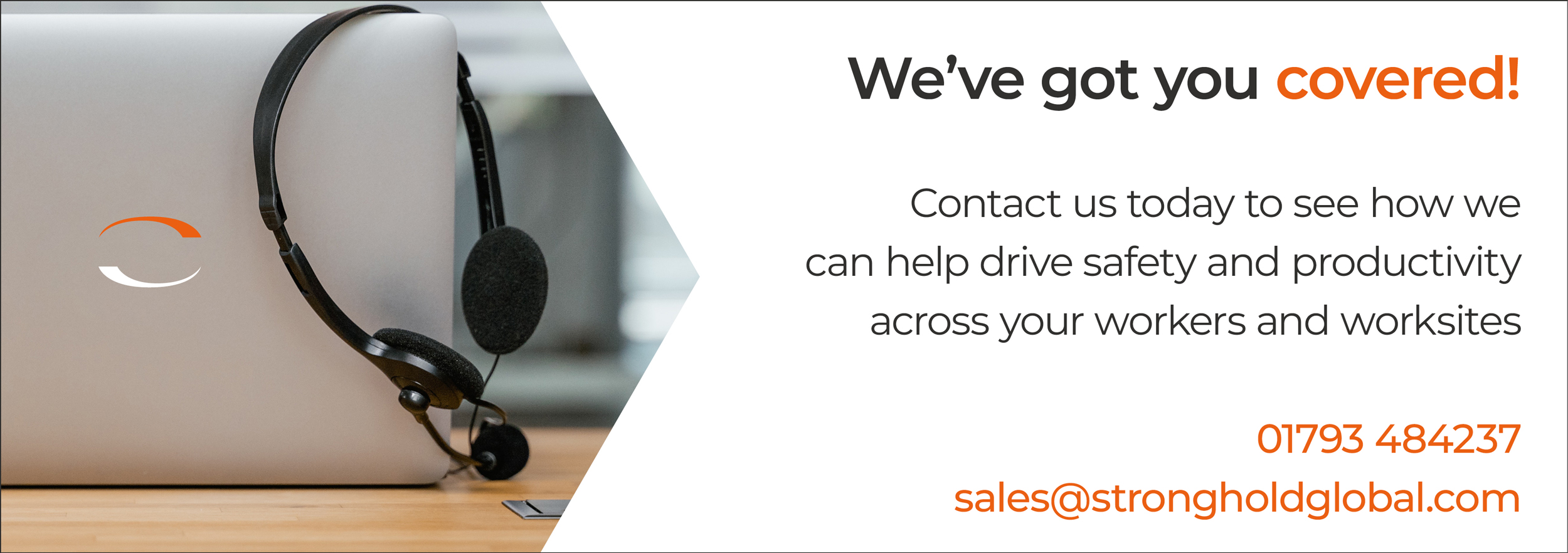 We’ve got you covered!
Contact us today to see how we
can help drive safety and productivity across your workers and worksites
01793 484237
sales@strongholdglobal.com